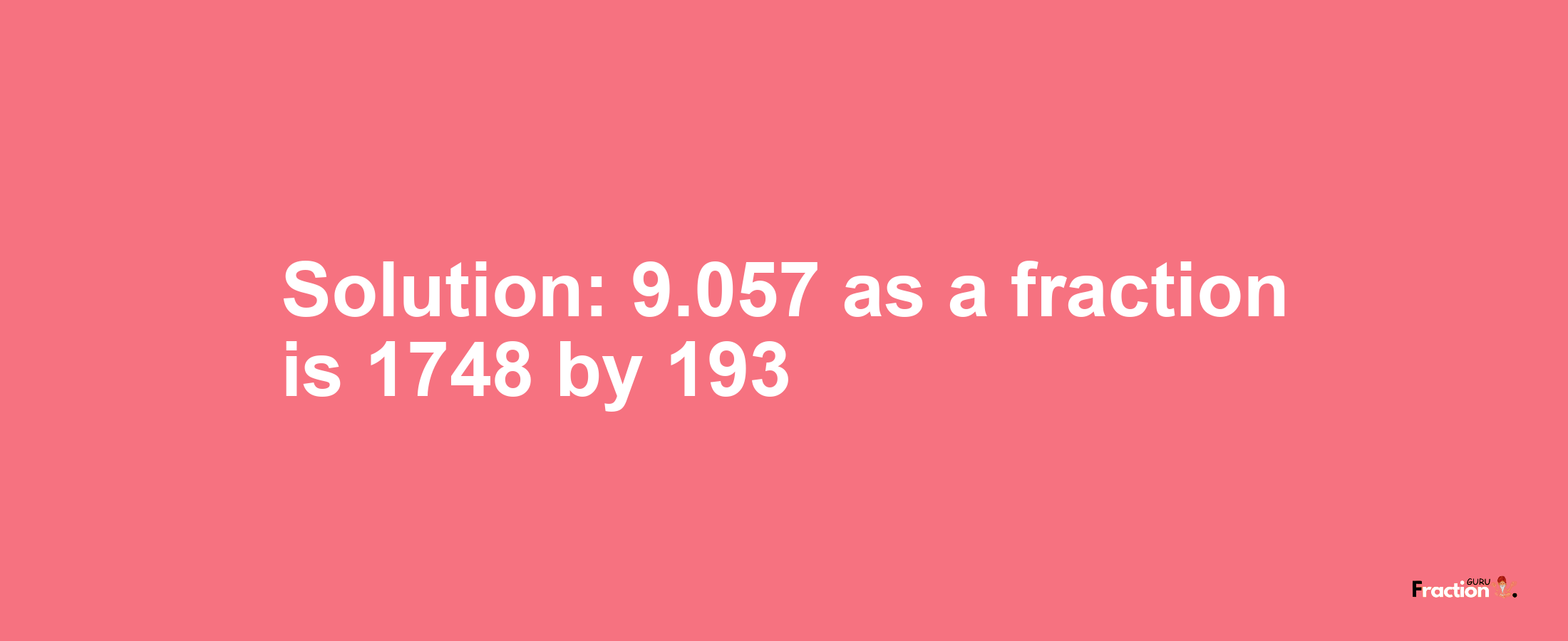 Solution:9.057 as a fraction is 1748/193